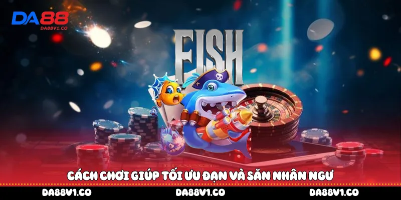 Cách chơi giúp tối ưu đạn và săn nhân ngư